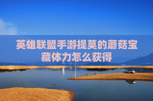 英雄联盟手游提莫的蘑菇宝藏体力怎么获得