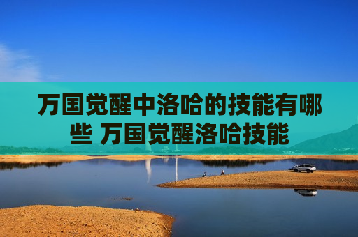 万国觉醒中洛哈的技能有哪些 万国觉醒洛哈技能