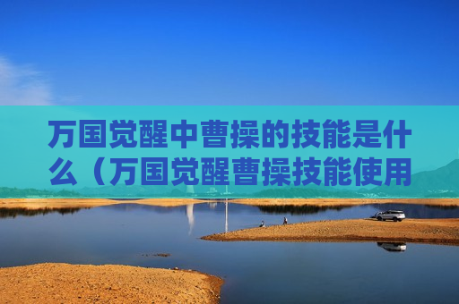 万国觉醒中曹操的技能是什么（万国觉醒曹操技能使用技巧顺序）