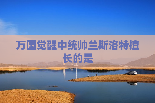 万国觉醒中统帅兰斯洛特擅长的是