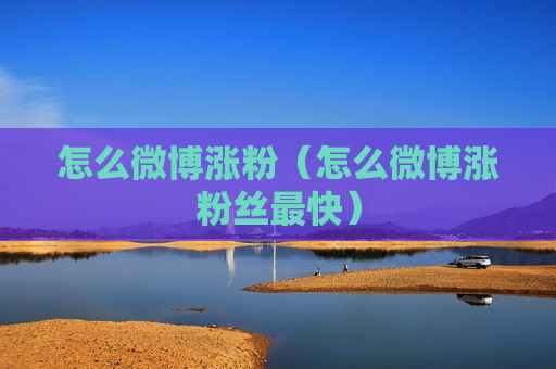 怎么微博涨粉（怎么微博涨粉丝最快）