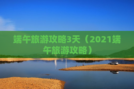 端午旅游攻略3天（2021端午旅游攻略）
