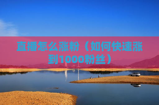 直播怎么涨粉（如何快速涨到1000粉丝）
