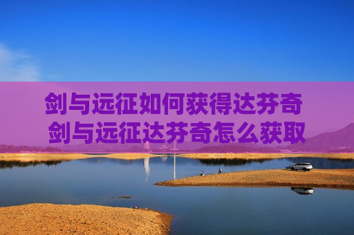 剑与远征如何获得达芬奇 剑与远征达芬奇怎么获取
