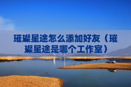璀璨星途怎么添加好友（璀璨星途是哪个工作室）
