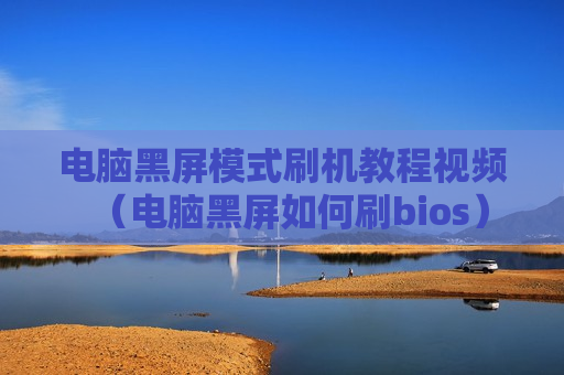 电脑黑屏模式刷机教程视频（电脑黑屏如何刷bios）