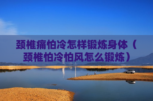 颈椎痛怕冷怎样锻炼身体（颈椎怕冷怕风怎么锻炼）