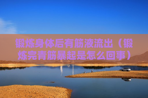 锻炼身体后有筋液流出（锻炼完青筋暴起是怎么回事）