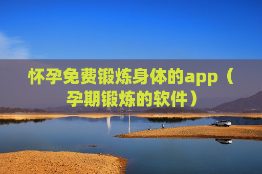 怀孕免费锻炼身体的app（孕期锻炼的软件）