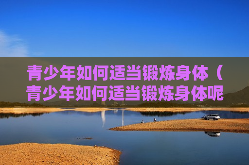青少年如何适当锻炼身体（青少年如何适当锻炼身体呢）