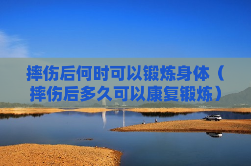 摔伤后何时可以锻炼身体（摔伤后多久可以康复锻炼）