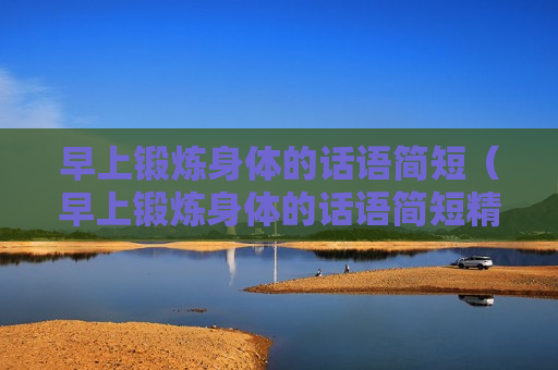 早上锻炼身体的话语简短（早上锻炼身体的话语简短精辟）