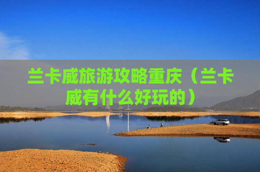 兰卡威旅游攻略重庆（兰卡威有什么好玩的）