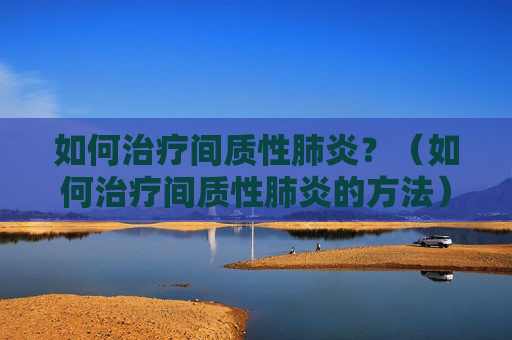如何治疗间质性肺炎？（如何治疗间质性肺炎的方法）