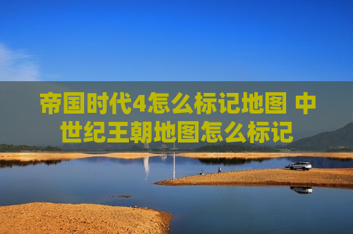 帝国时代4怎么标记地图 中世纪王朝地图怎么标记