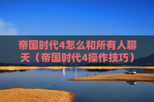 帝国时代4怎么和所有人聊天（帝国时代4操作技巧）