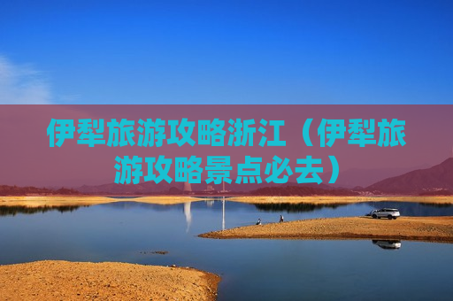 伊犁旅游攻略浙江（伊犁旅游攻略景点必去）