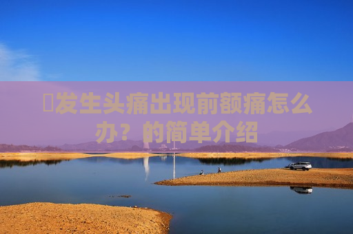 ​发生头痛出现前额痛怎么办？的简单介绍