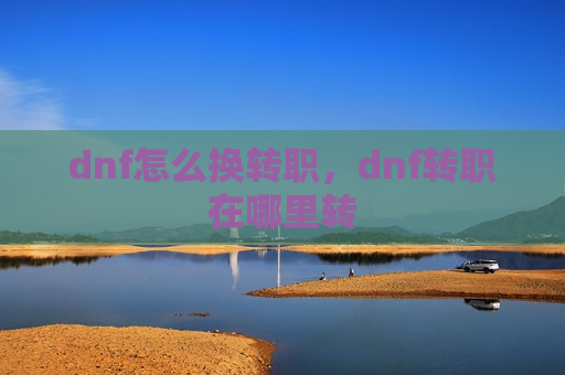 dnf怎么换转职，dnf转职在哪里转