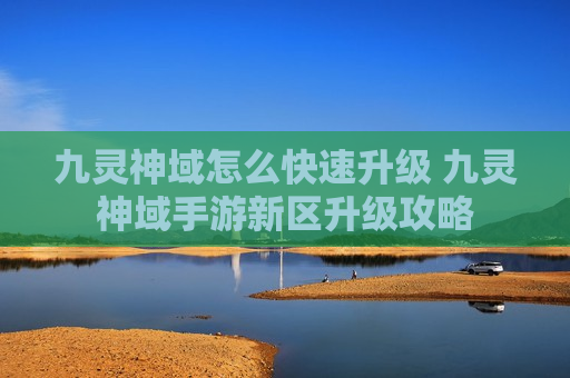 九灵神域怎么快速升级 九灵神域手游新区升级攻略