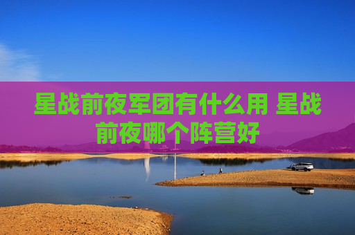 星战前夜军团有什么用 星战前夜哪个阵营好