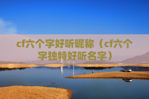 cf六个字好听昵称（cf六个字独特好听名字）