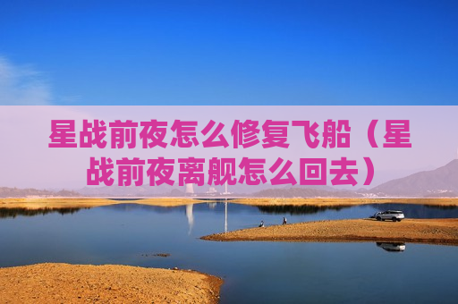 星战前夜怎么修复飞船（星战前夜离舰怎么回去）