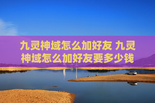 九灵神域怎么加好友 九灵神域怎么加好友要多少钱