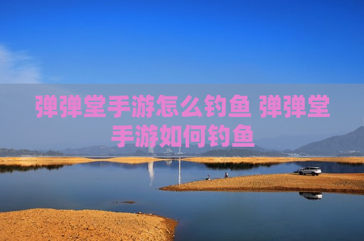 弹弹堂手游怎么钓鱼 弹弹堂手游如何钓鱼