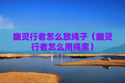 幽灵行者怎么放绳子（幽灵行者怎么用绳索）