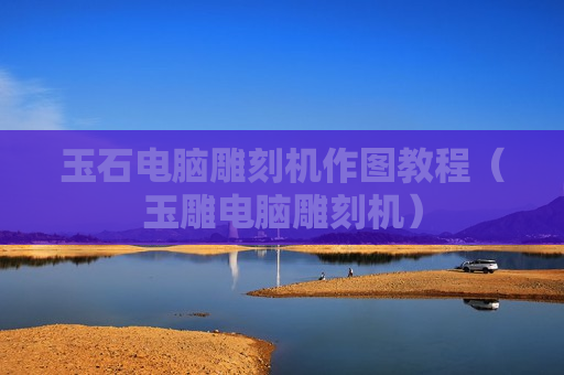 玉石电脑雕刻机作图教程（玉雕电脑雕刻机）