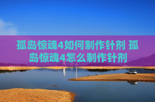 孤岛惊魂4如何制作针剂 孤岛惊魂4怎么制作针剂
