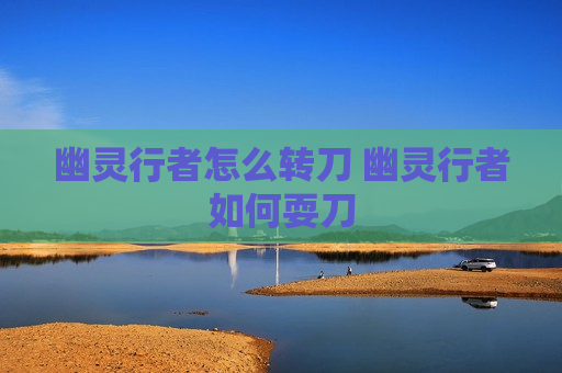 幽灵行者怎么转刀 幽灵行者如何耍刀