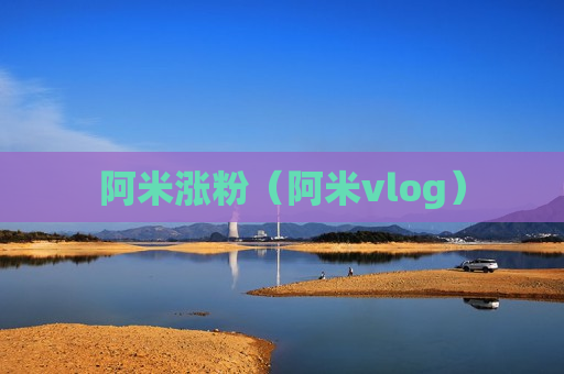 阿米涨粉（阿米vlog）