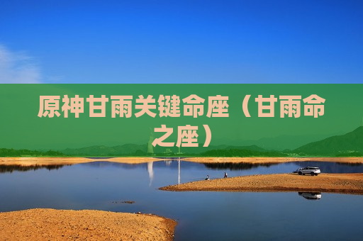 原神甘雨关键命座（甘雨命之座）
