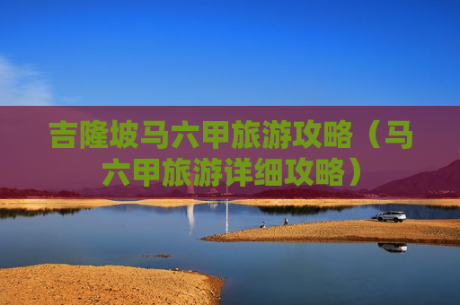 吉隆坡马六甲旅游攻略（马六甲旅游详细攻略）