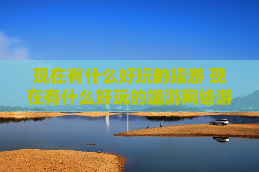 现在有什么好玩的端游 现在有什么好玩的端游网络游戏?