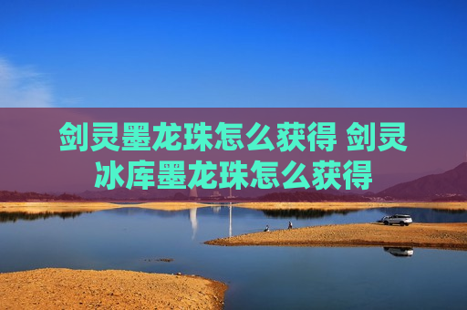 剑灵墨龙珠怎么获得 剑灵冰库墨龙珠怎么获得