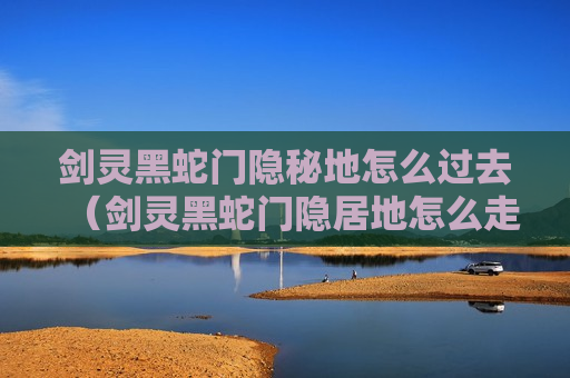 剑灵黑蛇门隐秘地怎么过去（剑灵黑蛇门隐居地怎么走）