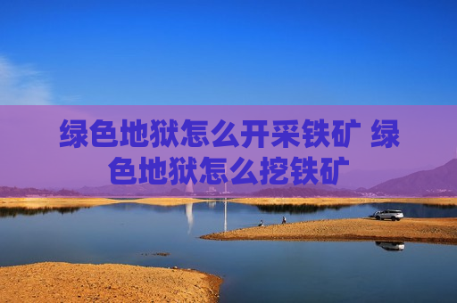 绿色地狱怎么开采铁矿 绿色地狱怎么挖铁矿