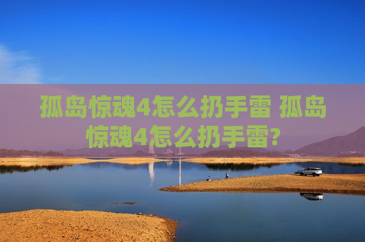 孤岛惊魂4怎么扔手雷 孤岛惊魂4怎么扔手雷?
