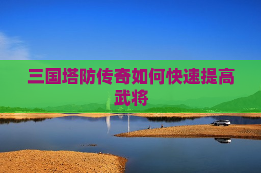 三国塔防传奇如何快速提高武将