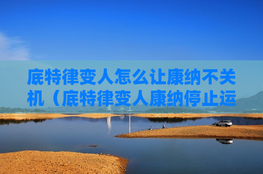 底特律变人怎么让康纳不关机（底特律变人康纳停止运转条件前剩余时间怎么做）