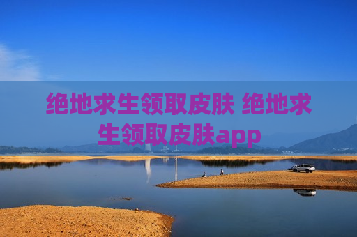 绝地求生领取皮肤 绝地求生领取皮肤app