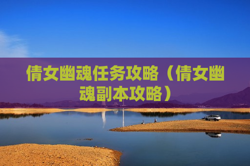 倩女幽魂任务攻略（倩女幽魂副本攻略）