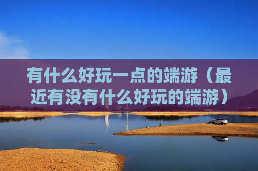 有什么好玩一点的端游（最近有没有什么好玩的端游）