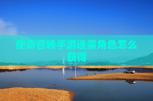 使命召唤手游迷雾角色怎么获得