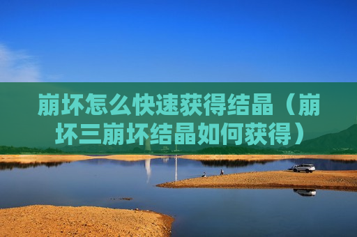 崩坏怎么快速获得结晶（崩坏三崩坏结晶如何获得）
