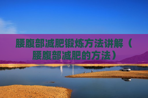 腰腹部减肥锻炼方法讲解（腰腹部减肥的方法）