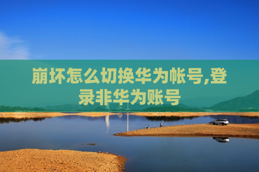崩坏怎么切换华为帐号,登录非华为账号